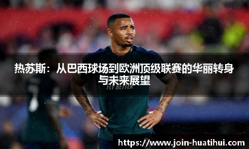 热苏斯：从巴西球场到欧洲顶级联赛的华丽转身与未来展望