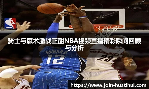 骑士与魔术激战正酣NBA视频直播精彩瞬间回顾与分析